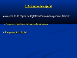 3. Acúmulo de capital3. Acúmulo de capital
►►A acúmulo de capital na Inglaterra foi motivada por dois fatores:A acúmulo de capital na Inglaterra foi motivada por dois fatores:
▪▪ Comércio marítimo, inclusive de escravos;Comércio marítimo, inclusive de escravos;
▪▪ A eA exploração colonial.xploração colonial.
 