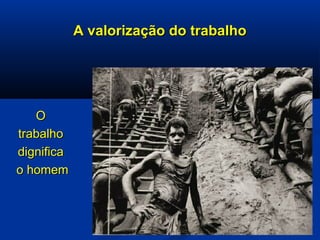 A valorização do trabalhoA valorização do trabalho
OO
trabalhotrabalho
dignificadignifica
o homemo homem
 