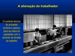 A alienação do trabalhadorA alienação do trabalhador
O controle técnicoO controle técnico
do processodo processo
produtivo passouprodutivo passou
para as mãos dopara as mãos do
capitalista com ocapitalista com o
advento da divisãoadvento da divisão
do trabalhodo trabalho
 