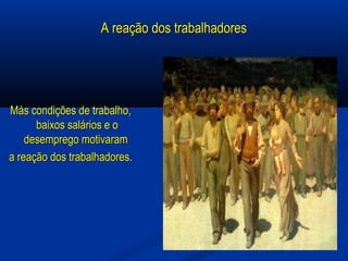 A reação dos trabalhadoresA reação dos trabalhadores
Más condições de trabalho,Más condições de trabalho,
baixos salários e obaixos salários e o
desemprego motivaramdesemprego motivaram
a reação dos trabalhadores.a reação dos trabalhadores.
 