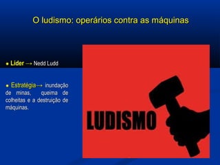 O ludismo: operários contra as máquinasO ludismo: operários contra as máquinas
●● LíderLíder →→ Nedd LuddNedd Ludd
●● EstratégiaEstratégia→→ inundaçãoinundação
de minas, queima dede minas, queima de
colheitas e a destruição decolheitas e a destruição de
máquinas.máquinas.
 