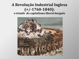 A Revolução Industrial Inglesa
(+/-1760-1840):
o triunfo do capitalismo liberal burguês
 