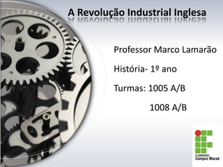 Professor Marco Lamarão
História- 1º ano
Turmas: 1005 A/B
1008 A/B
A Revolução Industrial Inglesa
 