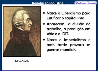 O maior conflito da história
Revolução Industrial
• Nasce o Liberalismo para
justificar o capitalismo
• Aparecem a divisão do
trabalho, a produção em
série e a DIT.
• Nasce o Imperialismo e
mais tarde provoca as
guerras mundiais.
Adam Smith
 