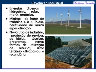 O maior conflito da história
Revolução Industrial
• Energias diversas:
hidrogênio, solar,
marés, orgânica.
• Mínimo de horas de
trabalho-4 a 6 h/dia,
necessidade de muita
especialização.
• Novo tipo de indústria,
produção de serviços,
de idéias, técnicas,
programas, novas
formas de utilização
de recursos, setor
terciário ultrapassou o
secundário.
 