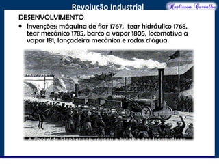 O maior conflito da história
Revolução Industrial
DESENVOLVIMENTO
• Invenções: máquina de fiar 1767, tear hidráulico 1768,
tear mecânico 1785, barco a vapor 1805, locomotiva a
vapor 181, lançadeira mecânica e rodas d’água.
 