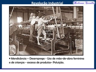 O maior conflito da história
Revolução Industrial
• Mendicância – Desemprego - Uso de mão-de-obra feminina
e de crianças - excesso de produtos- Poluição.
 