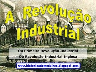 www.historiasdomedeiros.blogspot.com
Ou Primeira Revolução Industrial
Ou Revolução Industrial Inglesa
 