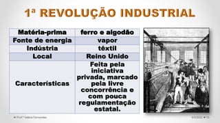 10
4/5/2022
Prof.ª Valéria Fernandes
Matéria-prima ferro e algodão
Fonte de energia vapor
Indústria têxtil
Local Reino Unido
Características
Feita pela
iniciativa
privada, marcado
pela livre
concorrência e
com pouca
regulamentação
estatal.
 