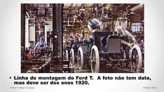  Linha de montagem do Ford T. A foto não tem data,
mas deve ser dos anos 1920.
32
4/5/2022
Prof.ª Valéria Fernandes
 