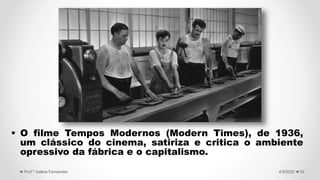  O filme Tempos Modernos (Modern Times), de 1936,
um clássico do cinema, satiriza e critica o ambiente
opressivo da fábrica e o capitalismo.
33
4/5/2022
Prof.ª Valéria Fernandes
 