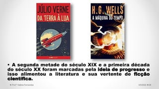  A segunda metade do século XIX e a primeira década
do século XX foram marcadas pela ideia de progresso e
isso alimentou a literatura e sua vertente de ficção
científica.
36
4/5/2022
Prof.ª Valéria Fernandes
 