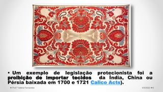  Um exemplo de legislação protecionista foi a
proibição de importar tecidos da Índia, China ou
Pérsia baixada em 1700 e 1721 Calico Acts).
6
4/5/2022
Prof.ª Valéria Fernandes
 