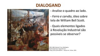 DIALOGAND
O
1855-1860. National Trust, Wallington,
Northumberland. Disponível em:
<https://bit.ly/3mcNxHm> - Acesso em: 14 dez. 2020.
- Analise o quadro ao lado.
- Ferro e carvão, óleo sobre
tela de William Bell Scott.
- Quais elementos ligados
à Revolução Industrial são
possíveis se observar?
 