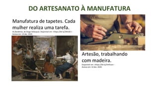 DO ARTESANATO À MANUFATURA
Manufatura de tapetes. Cada
mulher realiza uma tarefa.
As fiandeiras, de Diogo Velázquez. Disponível em: <https://bit.ly/34tt3Er> -
Acesso em: 14 dez. 2020.
Artesão, trabalhando
com madeira.
Disponível em: <https://bit.ly/3ml5vaJ> -
Acesso em: 14 dez. 2020.
 