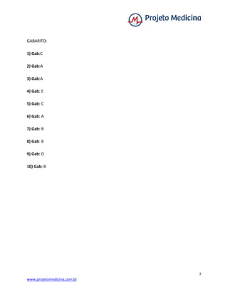 7
www.projetomedicina.com.br
GABARITO:
1) Gab:C
2) Gab:A
3) Gab:A
4) Gab: E
5) Gab: C
6) Gab: A
7) Gab: B
8) Gab: B
9) Gab: D
10) Gab: B
 