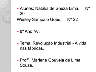 Alunos: Natália de Souza Lima.     Nº 20Wesley Sampaio Goes.     Nº 228º Ano “A”.Tema: Revolução Industrial - A vida nas fábricas.Profª: Marlene Gouveia de Lima Souza.