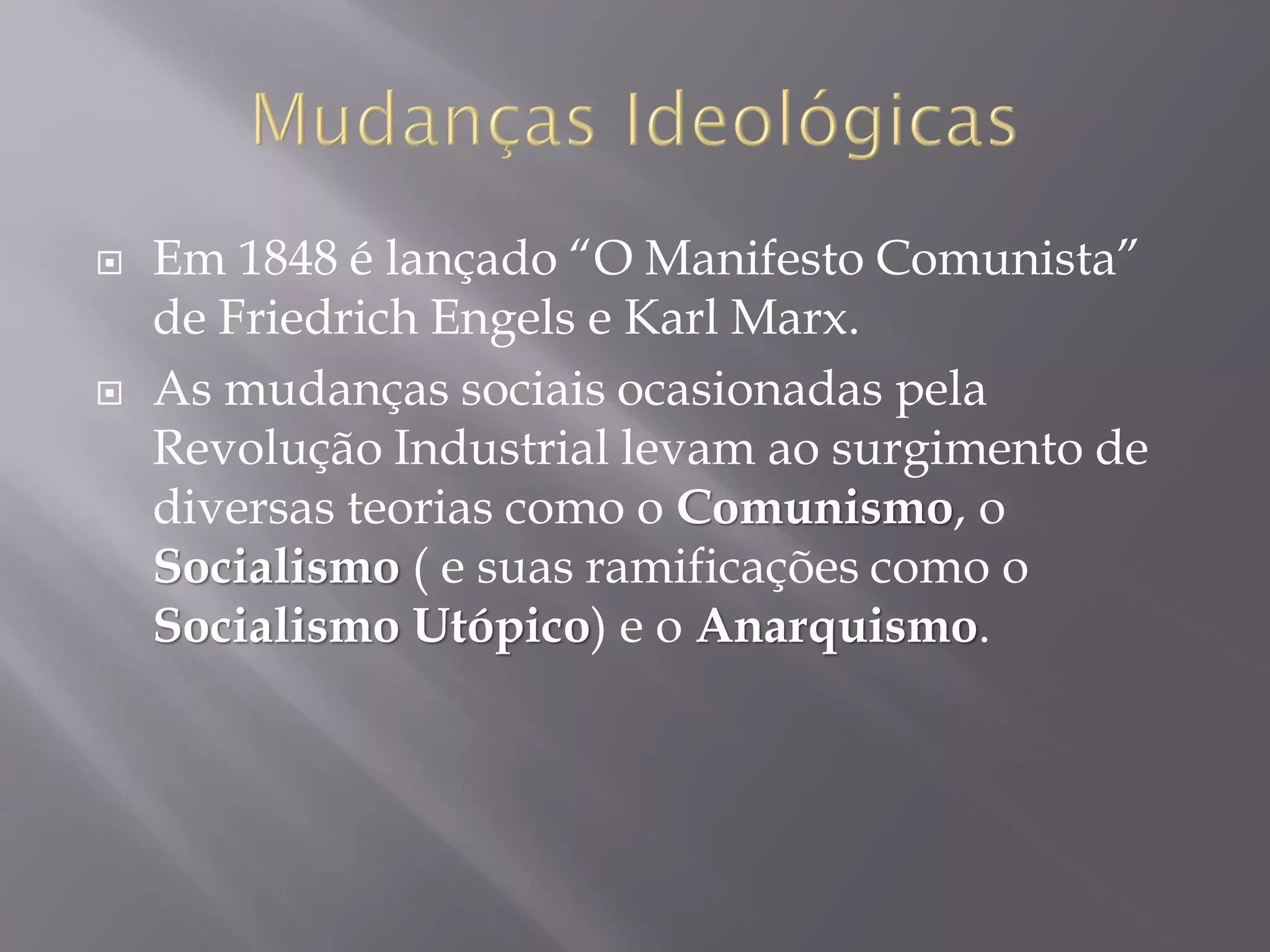 



Em 1848 é lançado “O Manifesto Comunista”
de Friedrich Engels e Karl Marx.
As mudanças sociais ocasionadas pela
Revolução Industrial levam ao surgimento de
diversas teorias como o Comunismo, o
Socialismo ( e suas ramificações como o
Socialismo Utópico) e o Anarquismo.

 