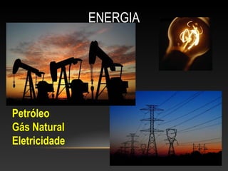 ENERGIA
Petróleo
Gás Natural
Eletricidade
 