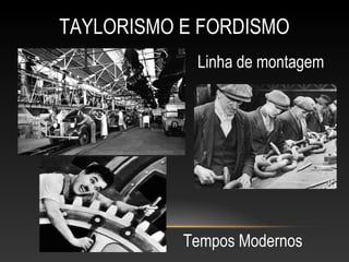 TAYLORISMO E FORDISMO
Tempos Modernos
Linha de montagem
 