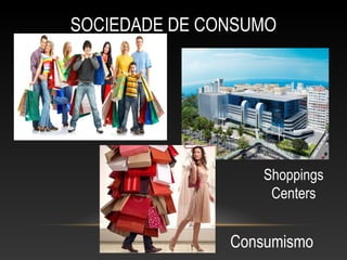 SOCIEDADE DE CONSUMO
Consumismo
Shoppings
Centers
 