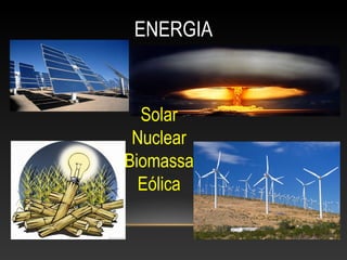 ENERGIA
Solar
Nuclear
Biomassa
Eólica
 