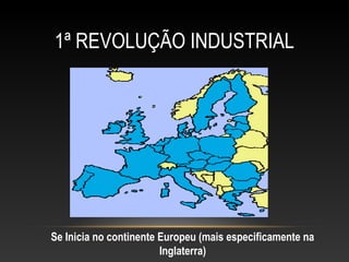 1ª REVOLUÇÃO INDUSTRIAL
Se Inicia no continente Europeu (mais especificamente na
Inglaterra)
 