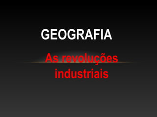 As revoluções
industriais
GEOGRAFIA
 
