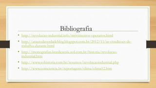 Bibliografia
• http://revolucao-industrial.info/movimentos-operarios.html
• http://arautodaverdadeblog.blogspot.com.br/2012/11/as-condicoes-de-
trabalho-durante.html
• http://monografias.brasilescola.uol.com.br/historia/revolucao-
industrial.htm
• http://www.sohistoria.com.br/resumos/revolucaoindustrial.php
• http://www.comciencia.br/reportagens/clima/clima12.htm
 
