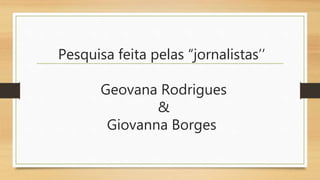 Pesquisa feita pelas “jornalistas’’
Geovana Rodrigues
&
Giovanna Borges
 