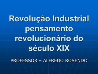 Revolução Industrial pensamento revolucionário do século XIX PROFESSOR – ALFREDO ROSENDO 