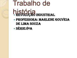 Trabalho de história  Revolução industrial  Professora: Marlene Gouveia de lima souza Série:8ºA  