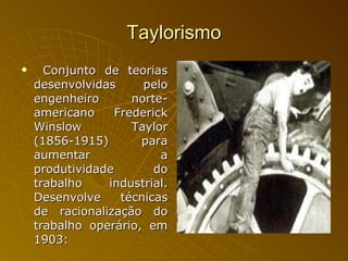 Taylorismo Conjunto de teorias desenvolvidas pelo engenheiro norte-americano Frederick Winslow Taylor (1856-1915) para aumentar a produtividade do trabalho industrial. Desenvolve técnicas de racionalização do trabalho operário, em 1903:  