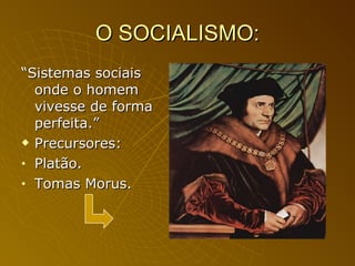 O SOCIALISMO: “ Sistemas sociais onde o homem vivesse de forma perfeita.” Precursores: Platão. Tomas Morus. 