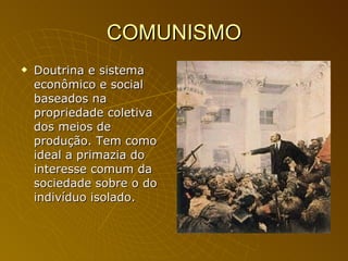COMUNISMO Doutrina e sistema econômico e social baseados na propriedade coletiva dos meios de produção. Tem como ideal a primazia do interesse comum da sociedade sobre o do indivíduo isolado. 