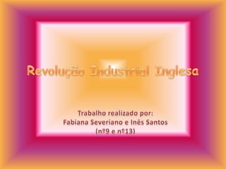 Revolução Industrial Inglesa Trabalho realizado por: Fabiana Severiano e Inês Santos (nº9 e nº13) 