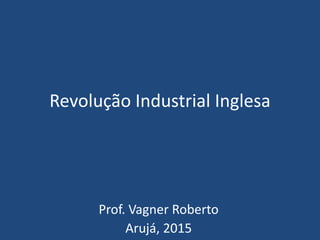 Revolução Industrial Inglesa
Prof. Vagner Roberto
Arujá, 2015
 