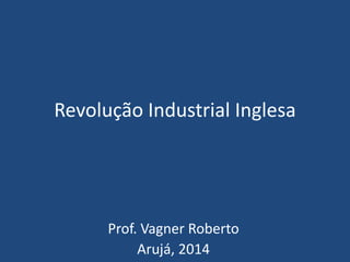 Revolução Industrial Inglesa
Prof. Vagner Roberto
Arujá, 2014
 