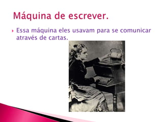 Essa máquina eles usavam para se comunicar através de cartas.Máquina de escrever.