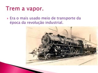 Era o mais usado meio de transporte da época da revolução industrial.Trem a vapor.