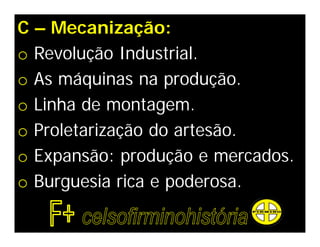 C – Mecanização:
o Revolução Industrial.
o As máquinas na produção.
o Linha de montagem.
o Proletarização do artesão.
o Expansão: produção e mercados.
o Burguesia rica e poderosa.
 