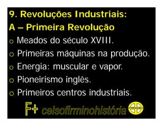 9. Revoluções Industriais:
A – Primeira Revolução
o Meados do século XVIII.
o Primeiras máquinas na produção.
o Energia: muscular e vapor.
o Pioneirismo inglês.
o Primeiros centros industriais.
 