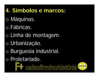 4. Símbolos e marcos:
o Máquinas.
o   Fábricas.
o   Linha de montagem.
o   Urbanização.
o   Burguesia industrial.
o   Proletariado.
 