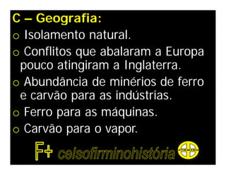 C – Geografia:
o Isolamento natural.
o Conflitos que abalaram a Europa
 pouco atingiram a Inglaterra.
o Abundância de minérios de ferro
 e carvão para as indústrias.
o Ferro para as máquinas.
o Carvão para o vapor.
 