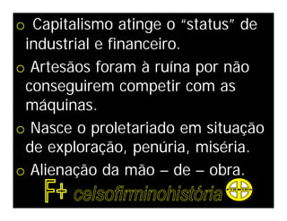 o Capitalismo atinge o “status” de
 industrial e financeiro.
o Artesãos foram à ruína por não
 conseguirem competir com as
 máquinas.
o Nasce o proletariado em situação
 de exploração, penúria, miséria.
o Alienação da mão – de – obra.
 
