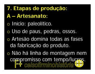 7. Etapas de produção:
A – Artesanato:
o Início: paleolítico.
o Uso de paus, pedras, ossos.
o Artesão domina todas as fases
 da fabricação do produto.
o Não há linha de montagem nem
 compromisso com tempo/lucros.
 