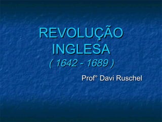 REVOLUÇÃO
 INGLESA
 ( 1642 - 1689 )
        Prof° Davi Ruschel
 