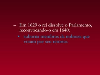 – Em 1629 o rei dissolve o Parlamento,
   reconvocando-o em 1640:
  • suborna membros da nobreza que
     votam por seu retorno.
 