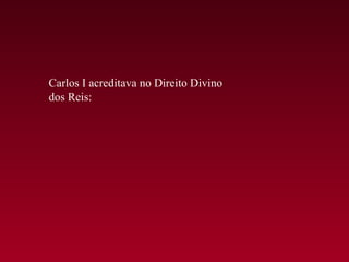 Carlos I acreditava no Direito Divino
dos Reis:
 