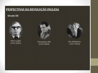 PESPECTIVAS DA REVOLUÇÃO INGLESA
Século XX

Peter Lasllet
(1915-2001)

Christopher Hill
(1912-2003)

Eric Hobsbawn
(1917-2012)

 